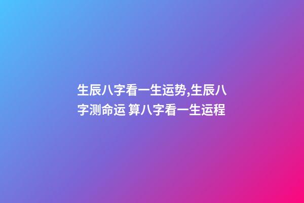生辰八字看一生运势,生辰八字测命运 算八字看一生运程-第1张-观点-玄机派